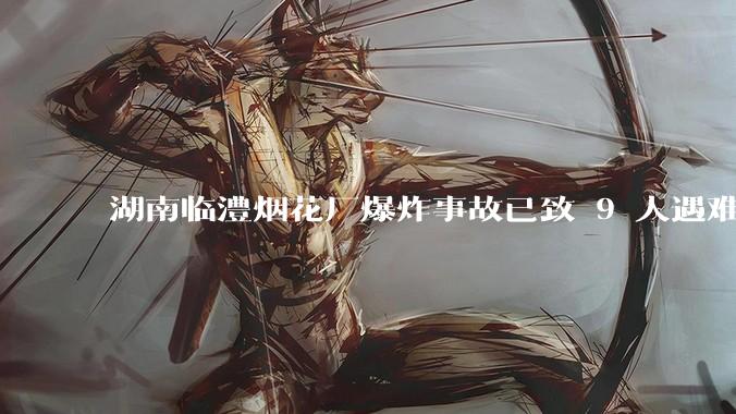 湖南临澧烟花厂爆炸事故已致 9 人遇难 26 人受伤,事故原因可能是什么?厂方要承担哪些法律责任?