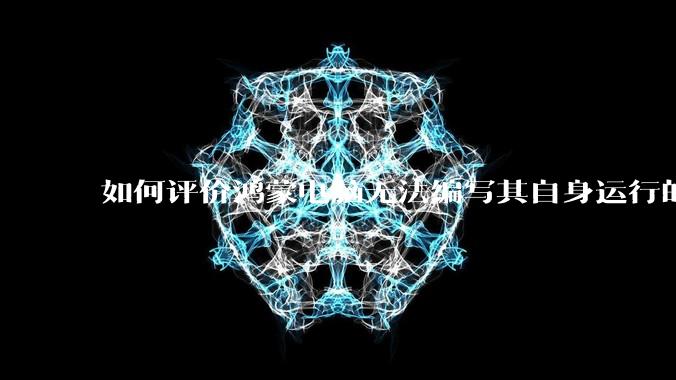 如何评价鸿蒙电脑无法编写其自身运行的程序?