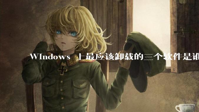Windows 上最应该卸载的三个软件是谁?