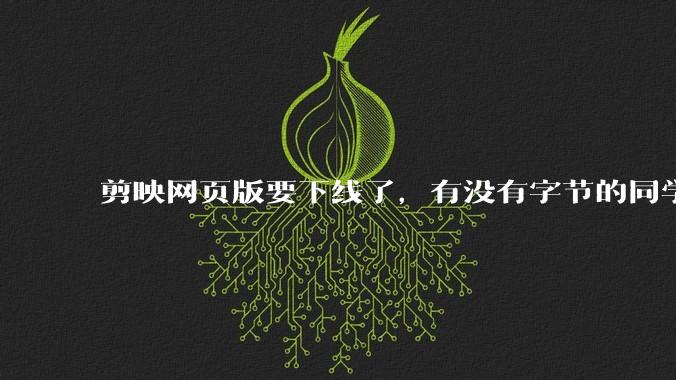 剪映网页版要下线了,有没有字节的同学来说下是为啥啊?