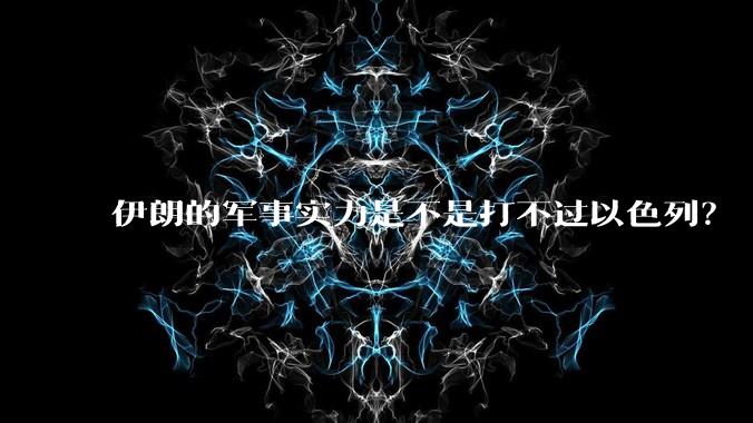 伊朗的军事实力是不是打不过以色列?