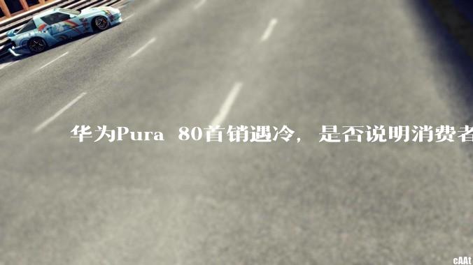华为Pura 80首销遇冷,是否说明消费者已经开始对麒麟芯片性能有所觉醒?