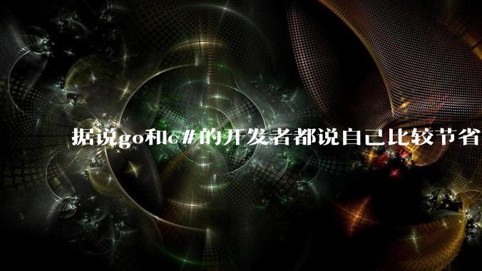 据说go和c#的开发者都说自己比较节省内存,你们认为呢?