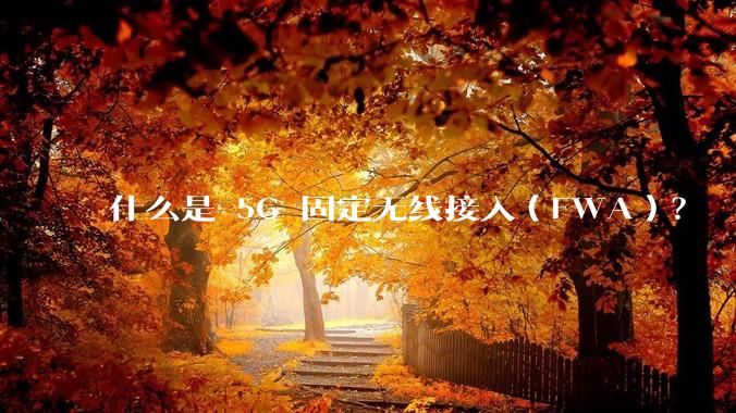 什么是 5G 固定无线接入(FWA)?