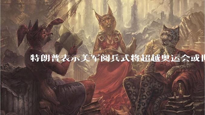 特朗普表示美军阅兵式将超越奥运会或世界杯,这背后的意义和成本如何评估?