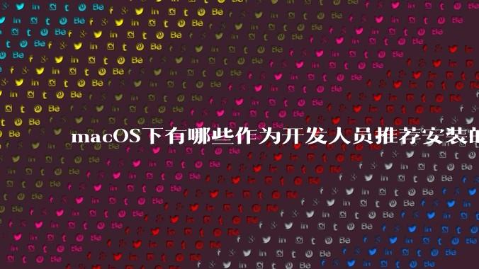 macOS下有哪些作为开发人员推荐安装的软件?