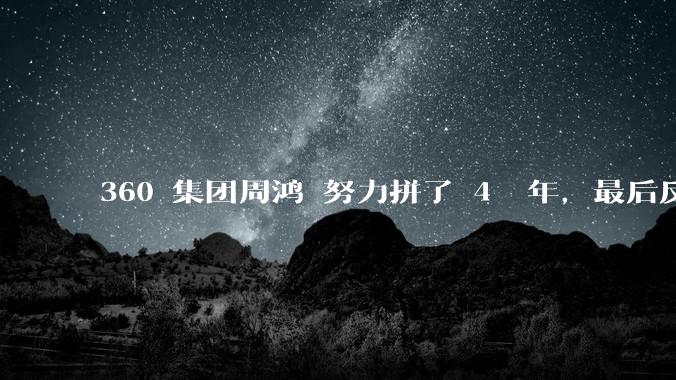 360 集团周鸿袆努力拼了 4  年,最后反而跌了近 4000 亿,其原因是什么?