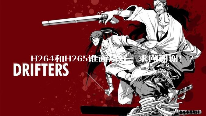 H264和H265谁画质好,求回谢谢!?
