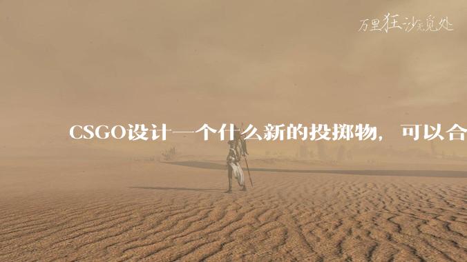 CSGO设计一个什么新的投掷物,可以合理替代诱饵弹,并能让游戏可玩性更高?