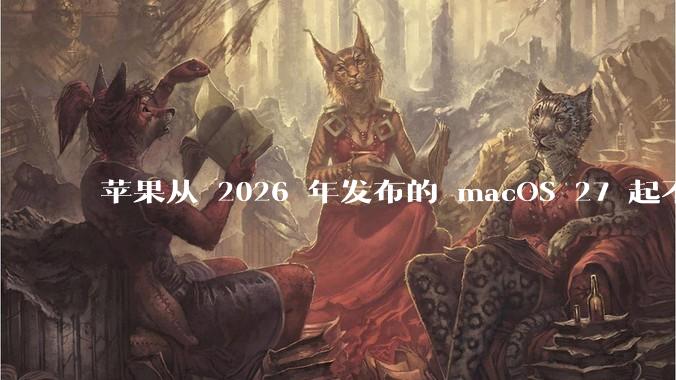 苹果从 2026 年发布的 macOS 27 起不再兼容任何 Intel Macs,这背后原因有哪些?