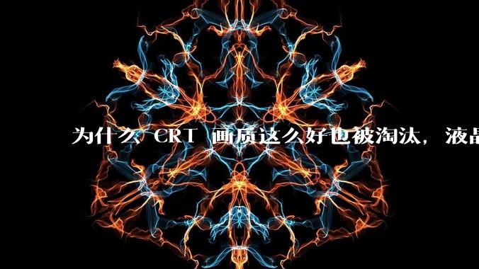 为什么 CRT 画质这么好也被淘汰,液晶反而发展的很好?