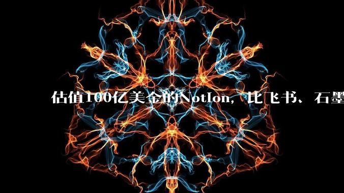 估值100亿美金的Notion,比飞书、石墨贵在哪里?