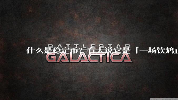 什么是稳定币?有人说它是「一场饮鸩止渴的游戏」,你怎么看?