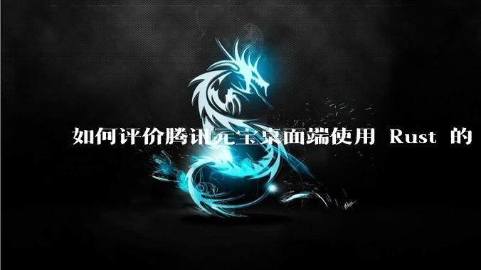 如何评价腾讯元宝桌面端使用 Rust 的 Tauri 框架?