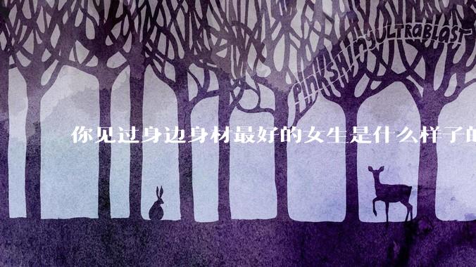 你见过身边身材最好的女生是什么样子的?
