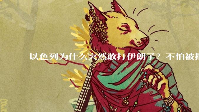 以色列为什么突然敢打伊朗了?不怕被报复?
