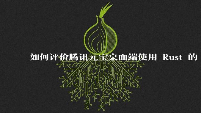 如何评价腾讯元宝桌面端使用 Rust 的 Tauri 框架?
