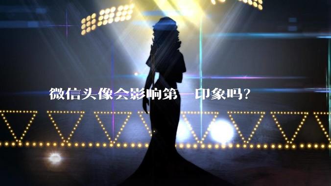 微信头像会影响第一印象吗?