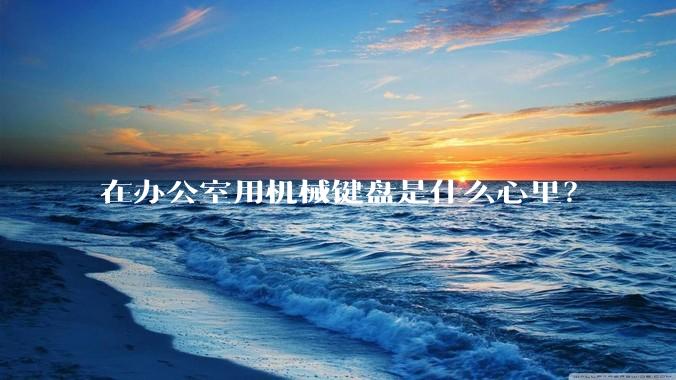 在办公室用机械键盘是什么心里?