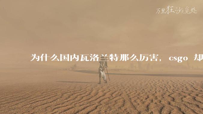 为什么国内瓦洛兰特那么厉害,csgo 却比赛成绩不行?