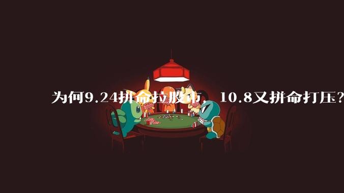 为何9.24拼命拉股市,10.8又拼命打压?