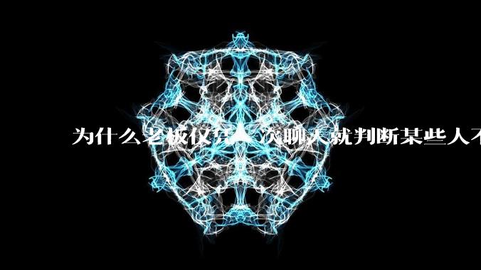 为什么老板仅凭一次聊天就判断某些人不堪大用?
