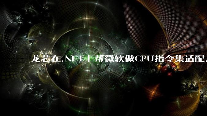 龙芯在.NET上帮微软做CPU指令集适配,为什么到国内.NET开发者这里成了维护龙芯.NET版本?