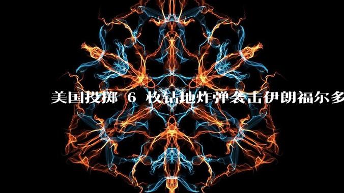 美国投掷 6 枚钻地炸弹袭击伊朗福尔多核设施,钻地弹有多大杀伤力?能摧毁伊朗地下核设施吗?