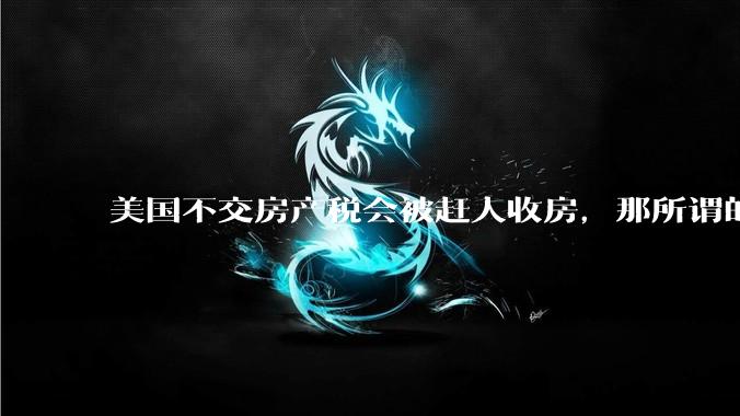 美国不交房产税会被赶人收房,那所谓的永久产权还有什么意义?