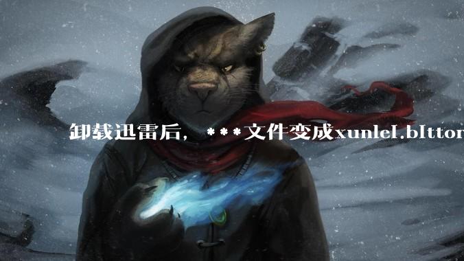 卸载迅雷后,***文件变成xunlei.bittorrent.6,怎么还原回去啊,心态炸了!?