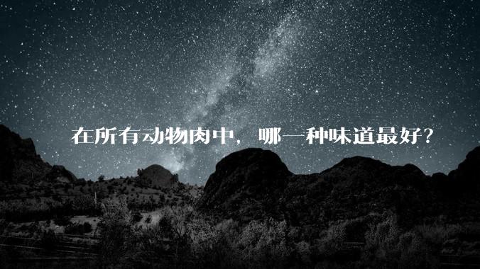 在所有动物肉中,哪一种味道最好?
