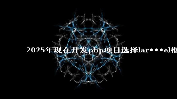 2025年现在开发php项目选择lar***el框架好还是thinkphp框架好?