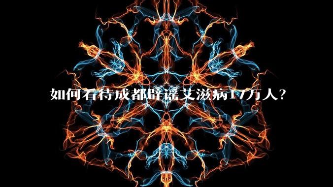如何看待成都辟谣艾滋病17万人?