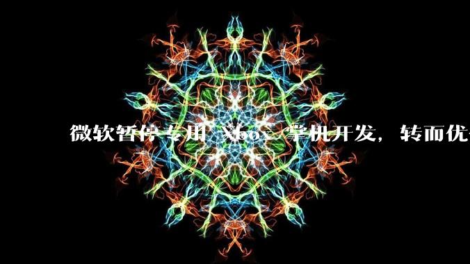 微软暂停专用 Xbox 掌机开发,转而优化 Windows 11 的掌机游戏体验,这背后原因有哪些?