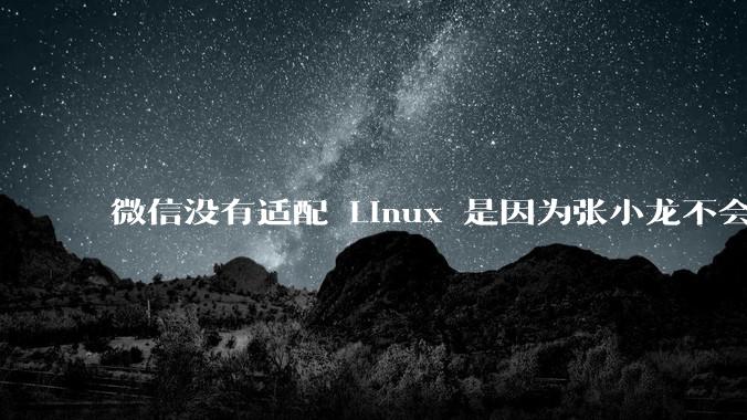 微信没有适配 Linux 是因为张小龙不会玩 Linux 吗?