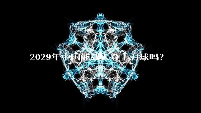 2029年中国能载人登上月球吗?