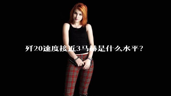 歼20速度接近3马赫是什么水平?