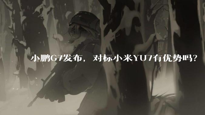 小鹏G7发布,对标小米YU7有优势吗?