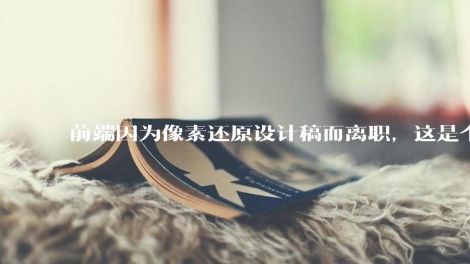前端因为像素还原设计稿而离职,这是个别现象吗?