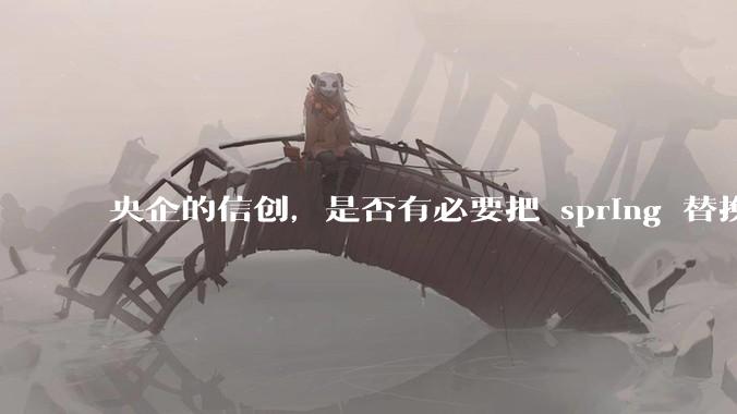 央企的信创,是否有必要把 spring 替换成国产的 solon ?