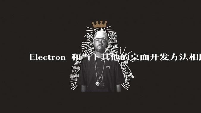 Electron 和当下其他的桌面开发方法相比如何?