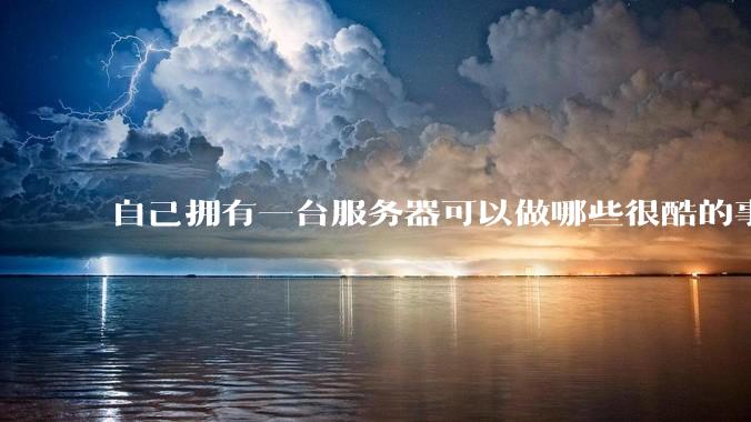 自己拥有一台服务器可以做哪些很酷的事情?