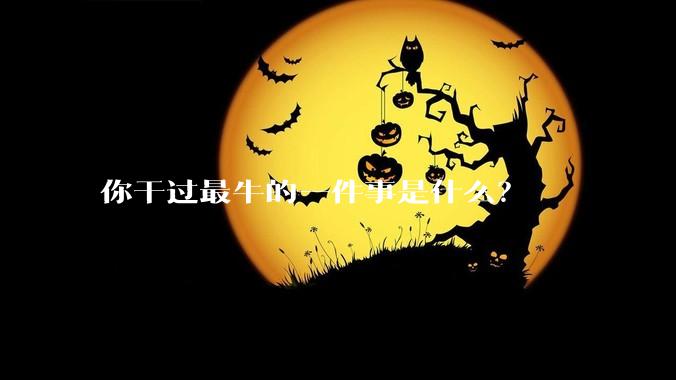 你干过最牛的一件事是什么?