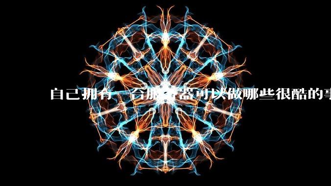 自己拥有一台服务器可以做哪些很酷的事情?