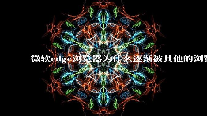 微软edge浏览器为什么逐渐被其他的浏览器代替?