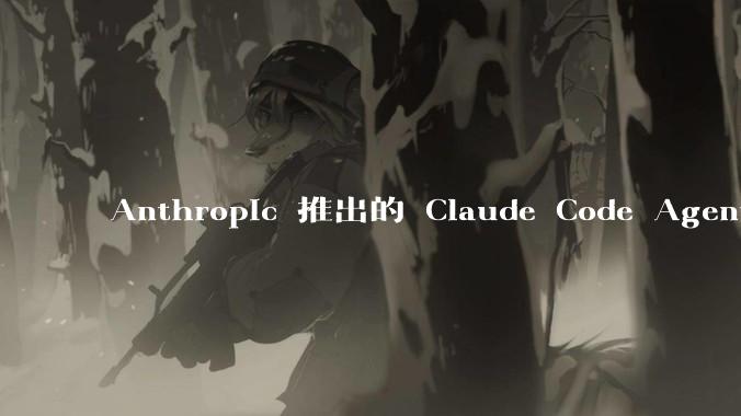 Anthropic 推出的 Claude Code Agent 有哪些亮点值得关注?