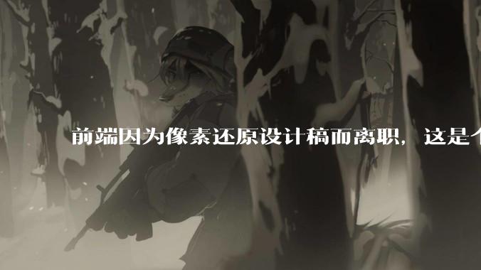 前端因为像素还原设计稿而离职,这是个别现象吗?