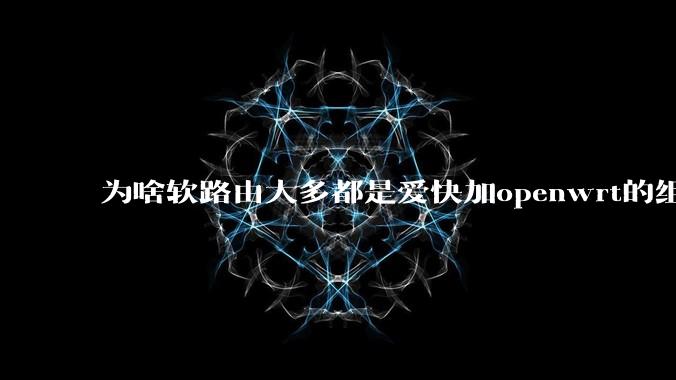 为啥软路由大多都是爱快加openwrt的组合,单openwrt有什么缺点嘛?