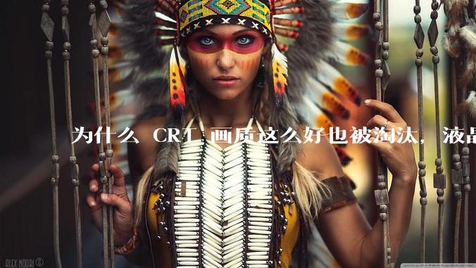 为什么 CRT 画质这么好也被淘汰,液晶反而发展的很好?