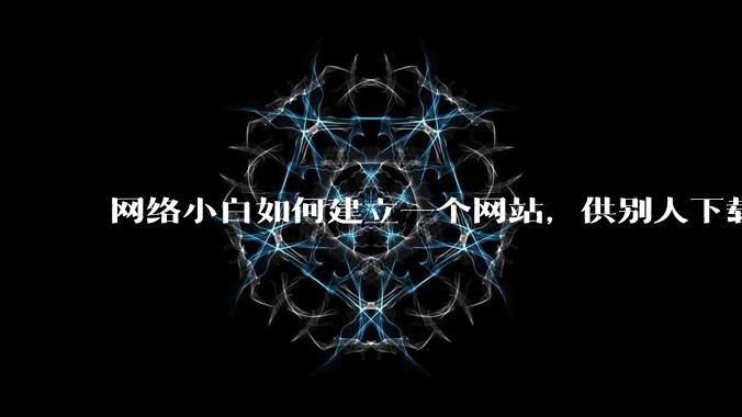 网络小白如何建立一个网站,供别人下载文件(主要是PDF和MP3)?